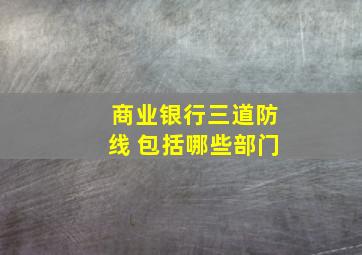 商业银行三道防线 包括哪些部门